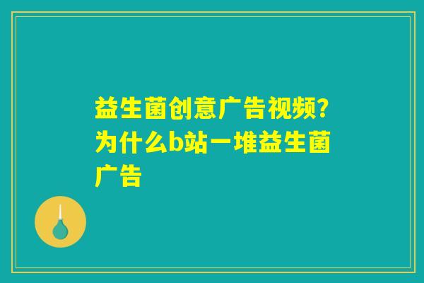 益生菌创意广告视频？为什么b站一堆益生菌广告