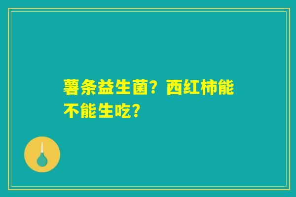 薯条益生菌？西红柿能不能生吃？