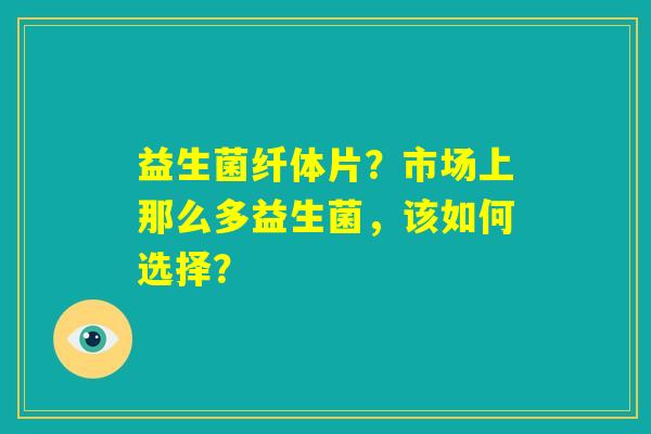 益生菌纤体片？市场上那么多益生菌，该如何选择？