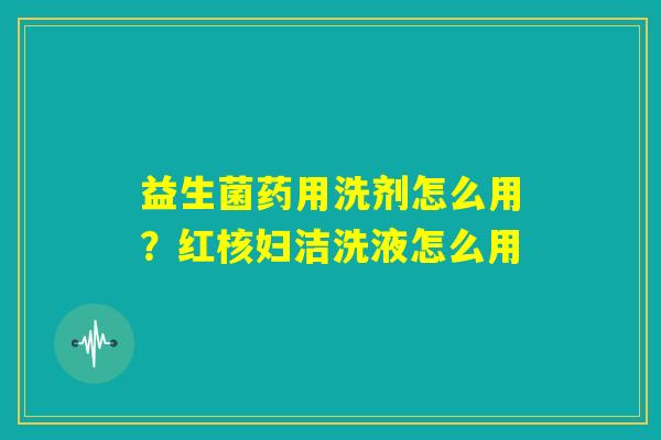 益生菌药用洗剂怎么用？红核妇洁洗液怎么用