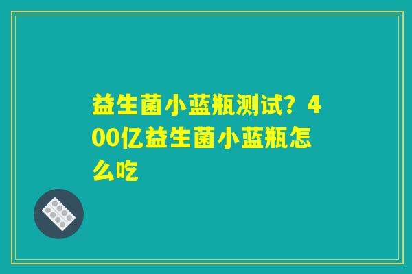益生菌小蓝瓶测试？400亿益生菌小蓝瓶怎么吃