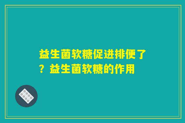 益生菌软糖促进排便了？益生菌软糖的作用