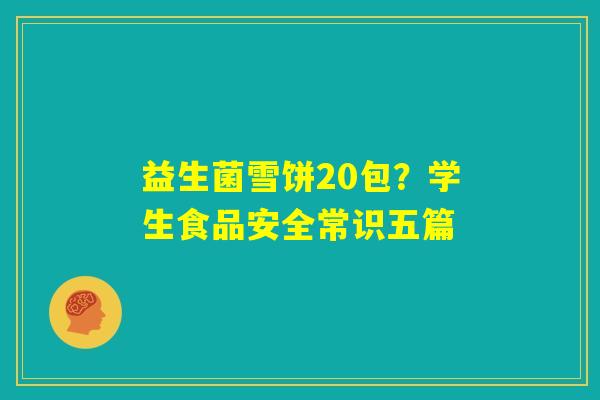 益生菌雪饼20包？学生食品安全常识五篇