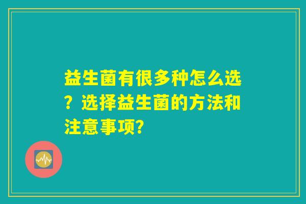 益生菌有很多种怎么选？选择益生菌的方法和注意事项？