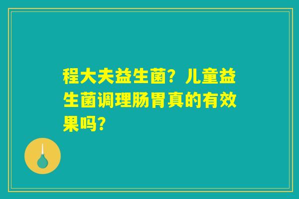 程大夫益生菌？儿童益生菌调理肠胃真的有效果吗？