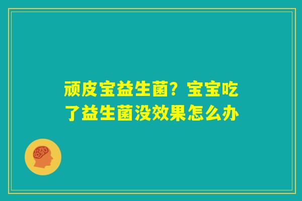顽皮宝益生菌？宝宝吃了益生菌没效果怎么办