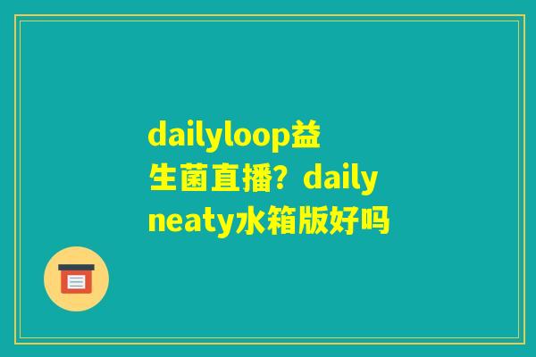 dailyloop益生菌直播？dailyneaty水箱版好吗
