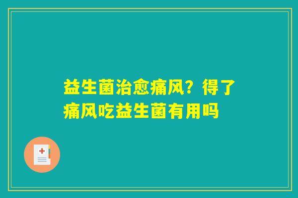 益生菌治愈痛风？得了痛风吃益生菌有用吗