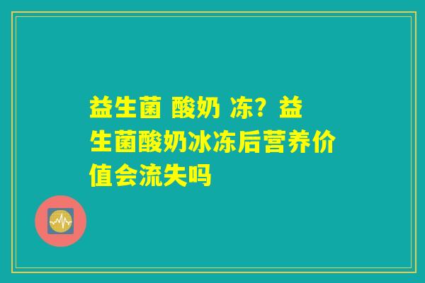 益生菌 酸奶 冻？益生菌酸奶冰冻后营养价值会流失吗