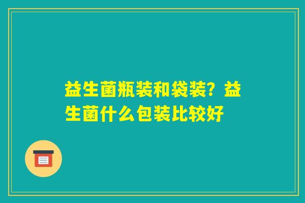 益生菌瓶装和袋装？益生菌什么包装比较好