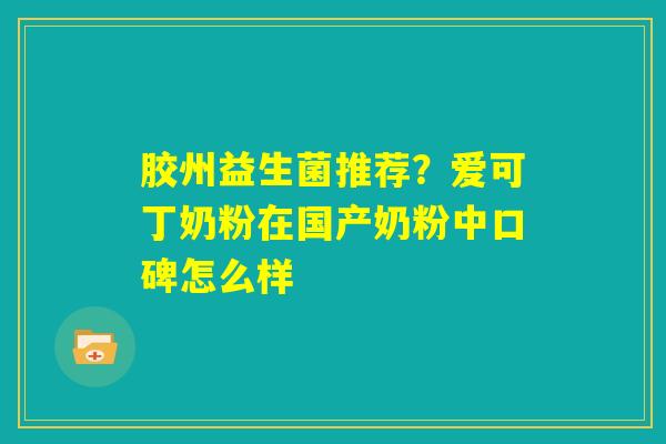 胶州益生菌推荐？爱可丁奶粉在国产奶粉中口碑怎么样