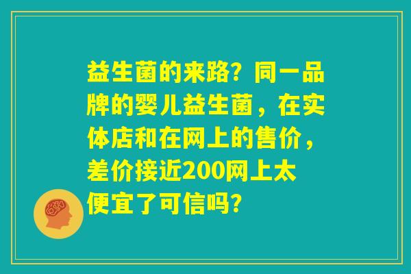 益生菌的来路？同一品牌的婴儿益生菌，在实体店和在网上的售价，差价接近200网上太便宜了可信吗？