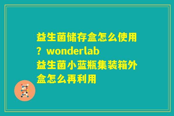 益生菌储存盒怎么使用？wonderlab益生菌小蓝瓶集装箱外盒怎么再利用