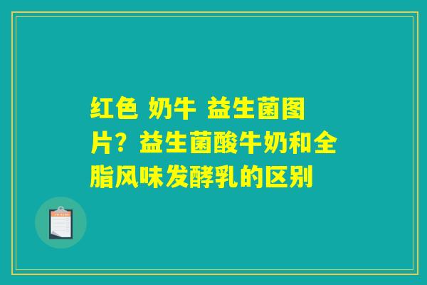 红色 奶牛 益生菌图片？益生菌酸牛奶和全脂风味发酵乳的区别