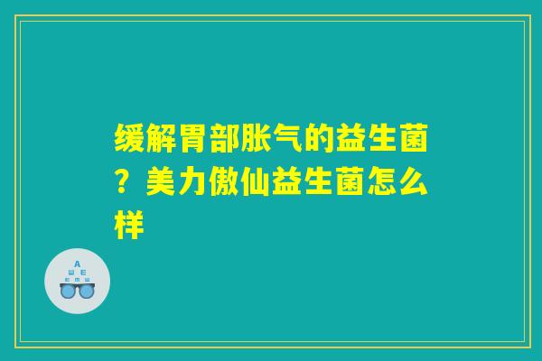 缓解胃部胀气的益生菌？美力傲仙益生菌怎么样