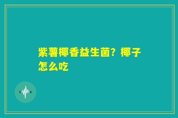 紫薯椰香益生菌？椰子怎么吃