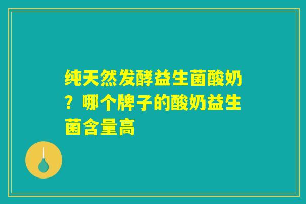 纯天然发酵益生菌酸奶？哪个牌子的酸奶益生菌含量高