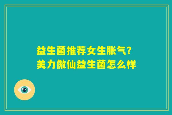 益生菌推荐女生胀气？美力傲仙益生菌怎么样