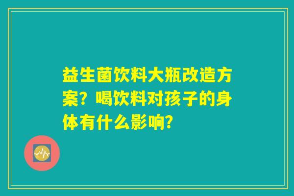 益生菌饮料大瓶改造方案？喝饮料对孩子的身体有什么影响？