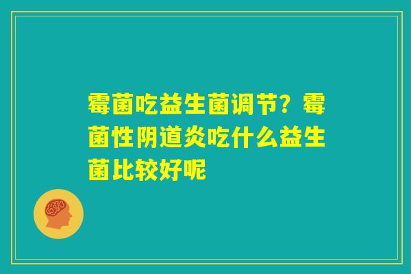 霉菌吃益生菌调节?霉菌性阴道炎吃什么益生菌比较好呢 霉菌吃益生菌调节?霉菌性阴道炎吃什么益生菌比较好呢