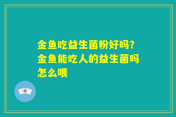 金鱼吃益生菌粉好吗？金鱼能吃人的益生菌吗怎么喂