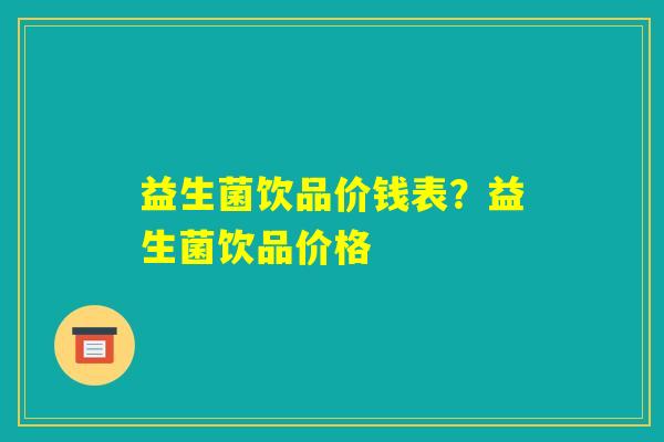 益生菌饮品价钱表？益生菌饮品价格
