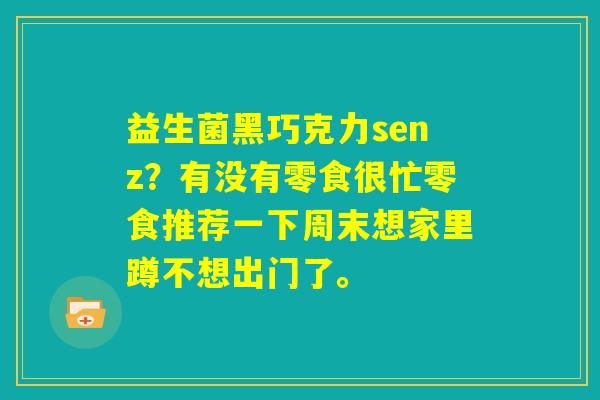 益生菌黑巧克力senz？有没有零食很忙零食推荐一下周末想家里蹲不想出门了。