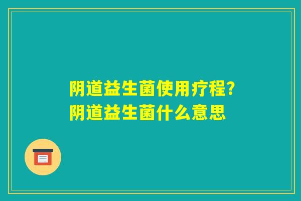 阴道益生菌使用疗程?阴道益生菌什么意思 阴道益生菌使用疗程?阴道益生菌什么意思