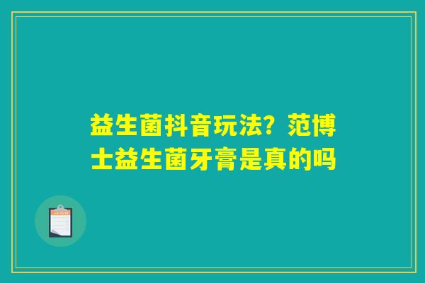 益生菌抖音玩法？范博士益生菌牙膏是真的吗