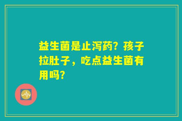 益生菌是止泻药?孩子拉肚子,吃点益生菌有用吗? 益生菌是止泻药?孩子拉肚子,吃点益生菌有用吗?