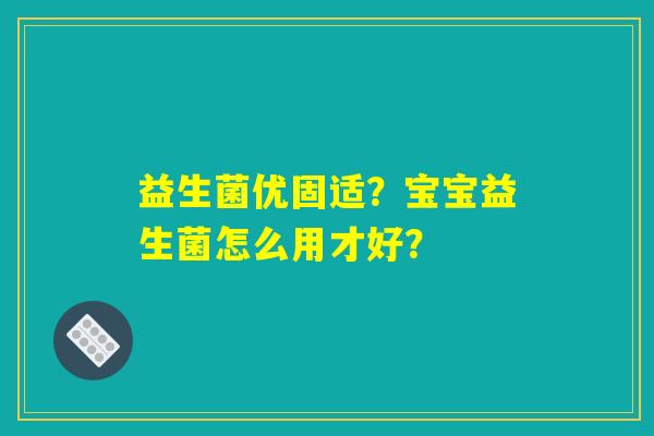 益生菌优固适？宝宝益生菌怎么用才好？