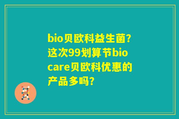 bio贝欧科益生菌?这次99划算节biocare贝欧科优惠的产品多吗? bio贝欧科益生菌?这次99划算节biocare贝欧科优惠的产品多吗?