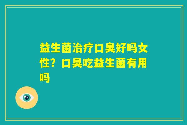 益生菌治疗口臭好吗女性?口臭吃益生菌有用吗 益生菌治疗口臭好吗女性?口臭吃益生菌有用吗