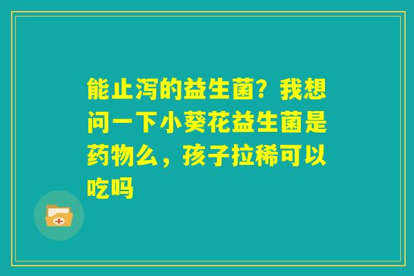 能止泻的益生菌?我想问一下小葵花益生菌是药物么,孩子拉稀可以吃吗 能止泻的益生菌?我想问一下小葵花益生菌是药物么,孩子拉稀可以吃吗