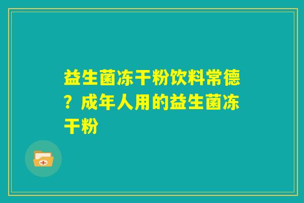 益生菌冻干粉饮料常德？成年人用的益生菌冻干粉