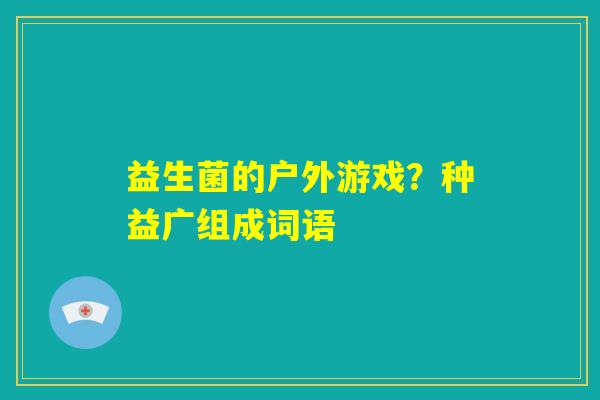 益生菌的户外游戏？种益广组成词语