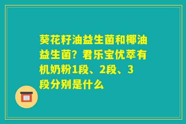 葵花籽油益生菌和椰油益生菌？君乐宝优萃有机奶粉1段、2段、3段分别是什么