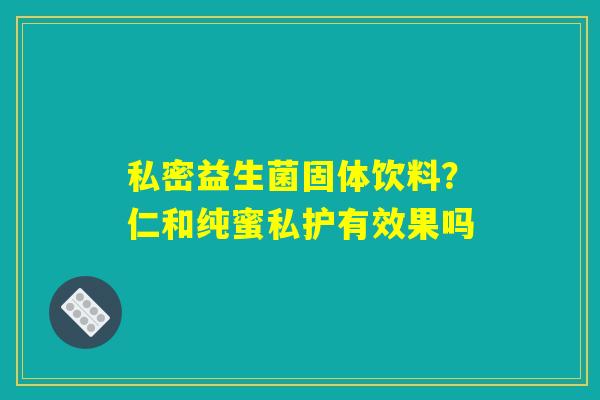 私密益生菌固体饮料？仁和纯蜜私护有效果吗