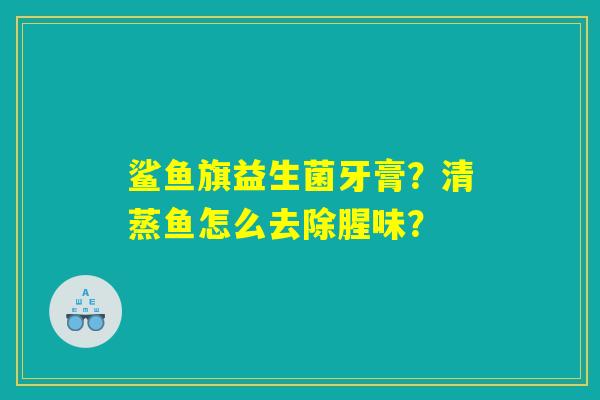 鲨鱼旗益生菌牙膏？清蒸鱼怎么去除腥味？