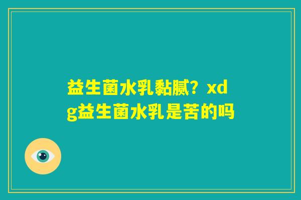 益生菌水乳黏腻？xdg益生菌水乳是苦的吗