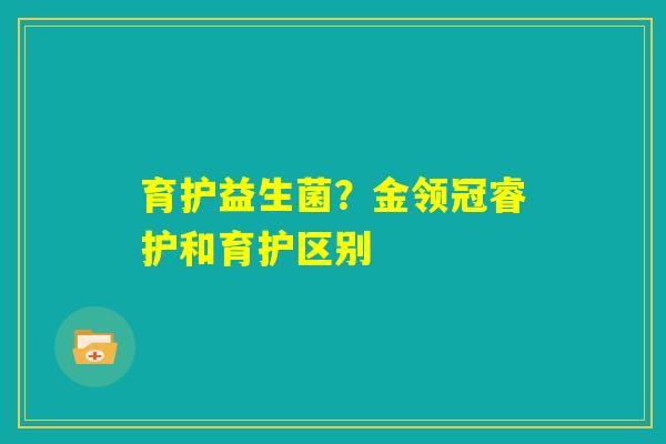 育护益生菌?金领冠睿护和育护区别 育护益生菌?金领冠睿护和育护区别