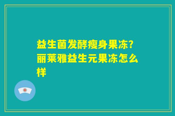 益生菌发酵瘦身果冻？丽莱雅益生元果冻怎么样