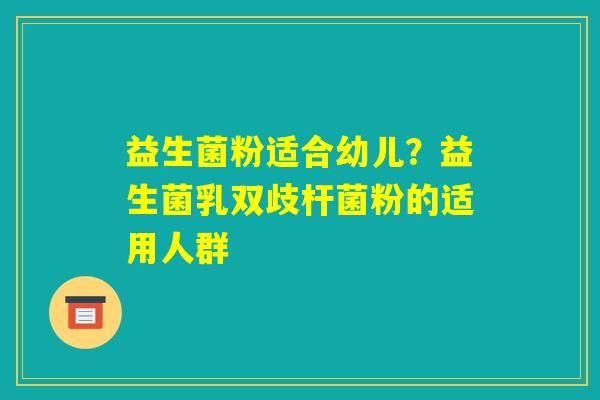 益生菌粉适合幼儿？益生菌乳双歧杆菌粉的适用人群