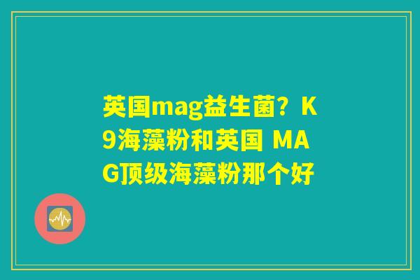 英国mag益生菌？K9海藻粉和英国 MAG顶级海藻粉那个好