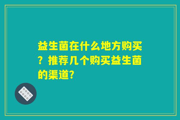 益生菌在什么地方购买？推荐几个购买益生菌的渠道？