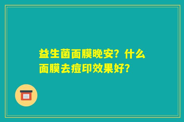益生菌面膜晚安？什么面膜去痘印效果好？