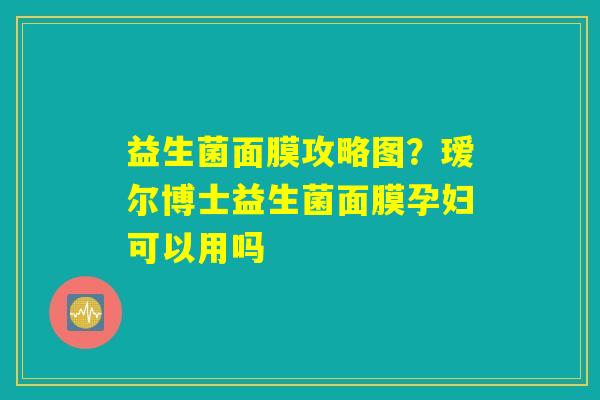 益生菌面膜攻略图？瑷尔博士益生菌面膜孕妇可以用吗