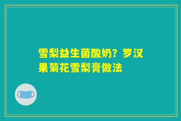 雪梨益生菌酸奶?罗汉果菊花雪梨膏做法 雪梨益生菌酸奶?罗汉果菊花雪梨膏做法