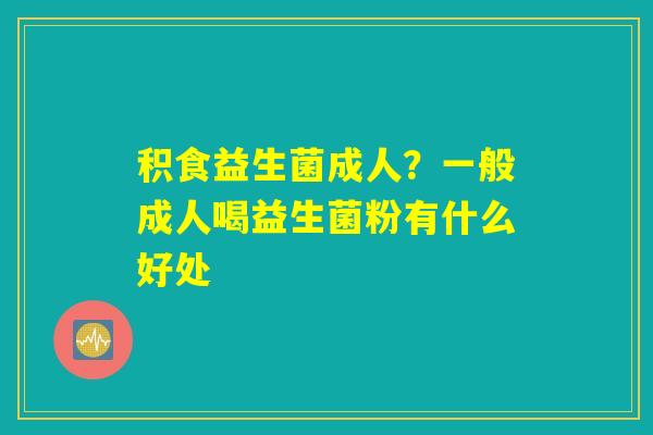 积食益生菌成人?一般成人喝益生菌粉有什么好处 积食益生菌成人?一般成人喝益生菌粉有什么好处
