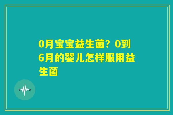 0月宝宝益生菌？0到6月的婴儿怎样服用益生菌